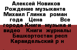 Алексей Новиков “Рождение музыканта“ (Михаил Глинка) роман 1950 года › Цена ­ 250 - Все города Книги, музыка и видео » Книги, журналы   . Башкортостан респ.,Караидельский р-н